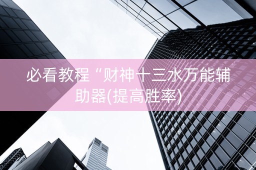 必看教程“财神十三水万能辅助器(提高胜率)