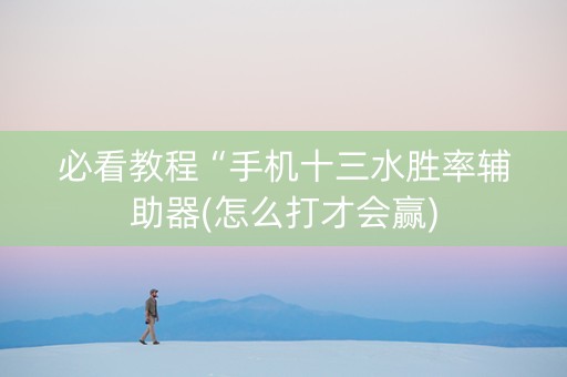 必看教程“手机十三水胜率辅助器(怎么打才会赢)