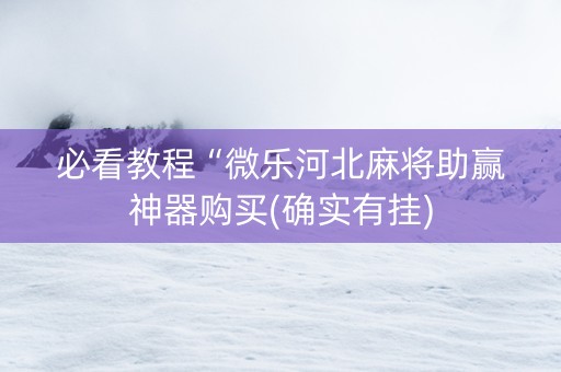 必看教程“微乐河北麻将助赢神器购买(确实有挂)