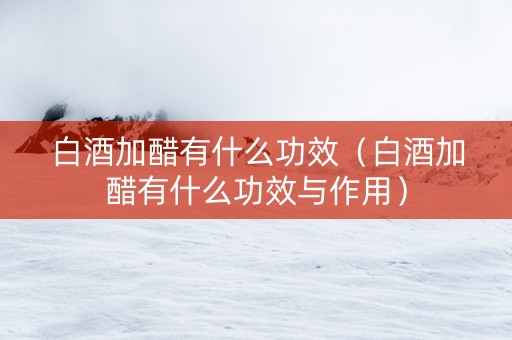 白酒加醋有什么功效（白酒加醋有什么功效与作用）