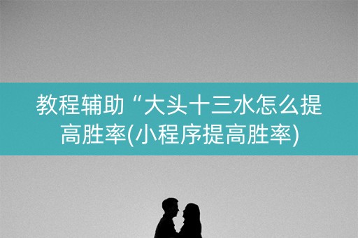 教程辅助“大头十三水怎么提高胜率(小程序提高胜率)