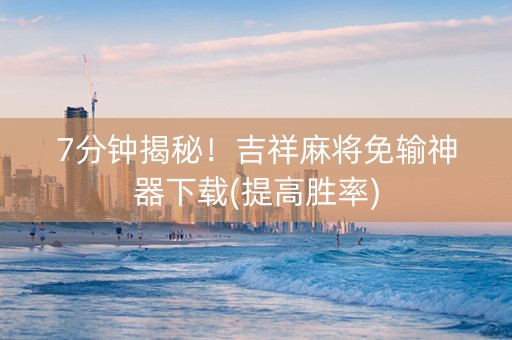 7分钟揭秘！吉祥麻将免输神器下载(提高胜率)