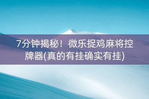 7分钟揭秘！微乐捉鸡麻将控牌器(真的有挂确实有挂)