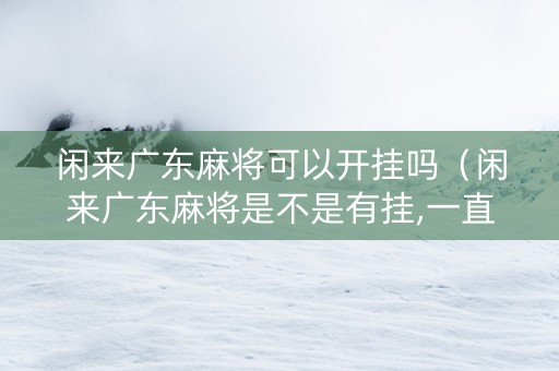 闲来广东麻将可以开挂吗（闲来广东麻将是不是有挂,一直打一直输）