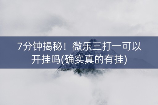 7分钟揭秘！微乐三打一可以开挂吗(确实真的有挂)
