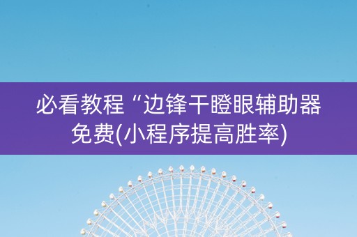 必看教程“边锋干瞪眼辅助器免费(小程序提高胜率)