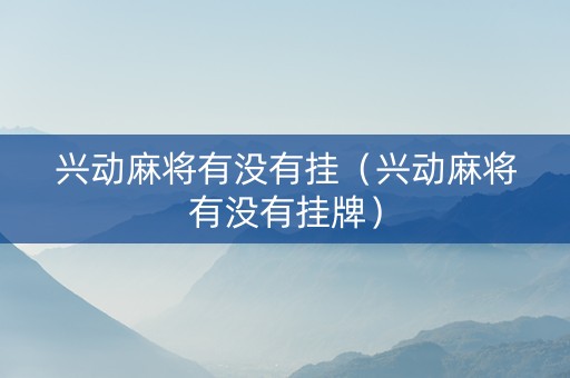 兴动麻将有没有挂（兴动麻将有没有挂牌）