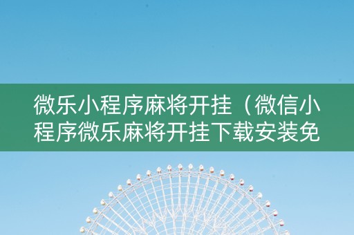 微乐小程序麻将开挂（微信小程序微乐麻将开挂下载安装免费）
