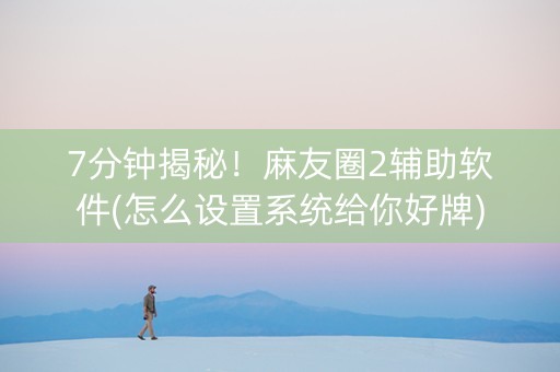 7分钟揭秘！麻友圈2辅助软件(怎么设置系统给你好牌)
