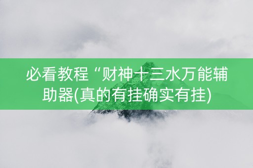必看教程“财神十三水万能辅助器(真的有挂确实有挂)