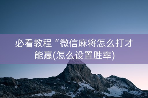 必看教程“微信麻将怎么打才能赢(怎么设置胜率)
