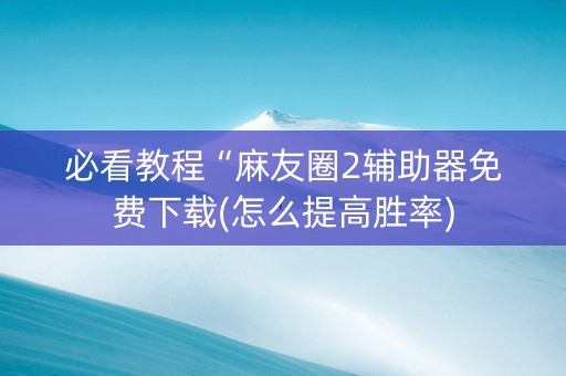 必看教程“麻友圈2辅助器免费下载(怎么提高胜率)