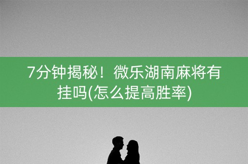 7分钟揭秘！微乐湖南麻将有挂吗(怎么提高胜率)