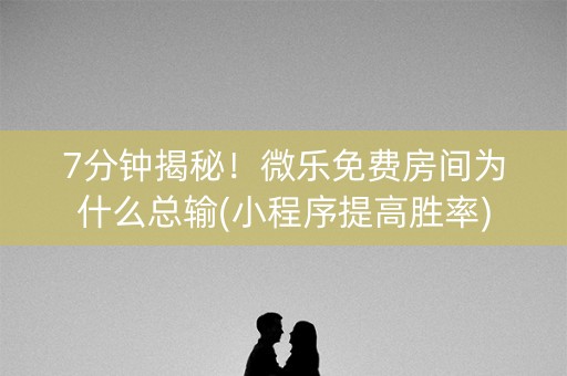7分钟揭秘！微乐免费房间为什么总输(小程序提高胜率)