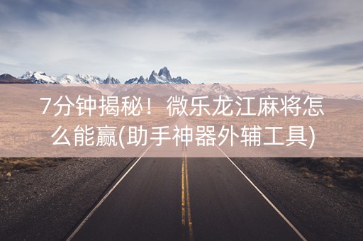 7分钟揭秘！微乐龙江麻将怎么能赢(助手神器外辅工具)