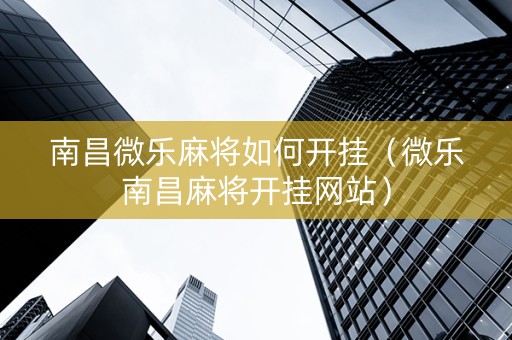 南昌微乐麻将如何开挂（微乐南昌麻将开挂网站）