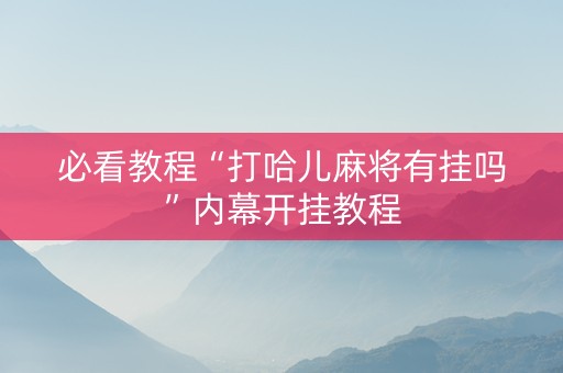 必看教程“打哈儿麻将有挂吗”内幕开挂教程