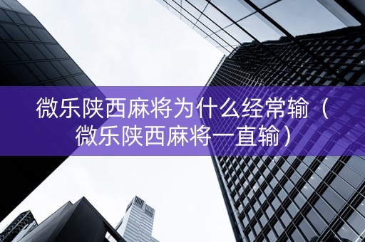 微乐陕西麻将为什么经常输（微乐陕西麻将一直输）