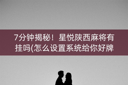7分钟揭秘！星悦陕西麻将有挂吗(怎么设置系统给你好牌)