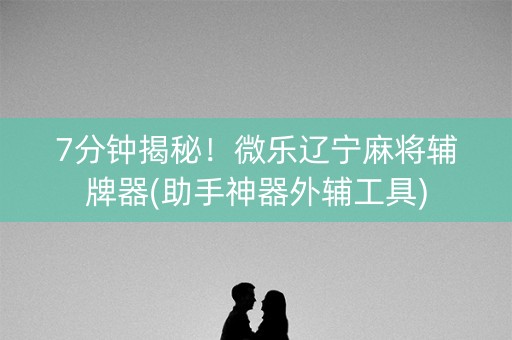 7分钟揭秘！微乐辽宁麻将辅牌器(助手神器外辅工具)