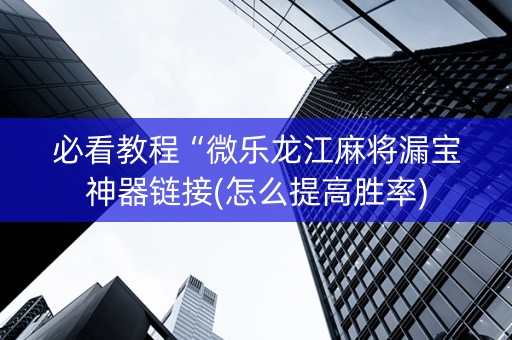 必看教程“微乐龙江麻将漏宝神器链接(怎么提高胜率)