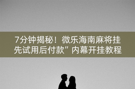 7分钟揭秘！微乐海南麻将挂先试用后付款”内幕开挂教程