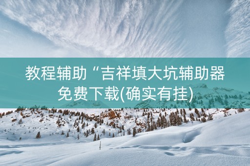 教程辅助“吉祥填大坑辅助器免费下载(确实有挂)