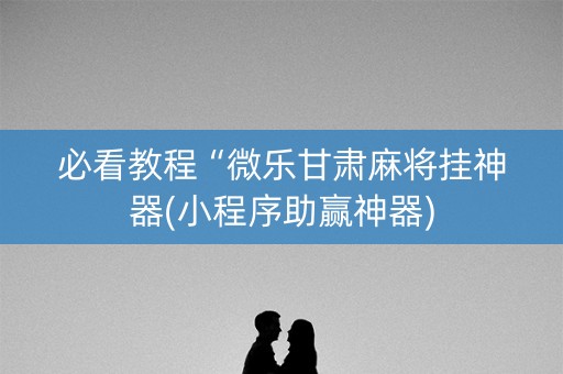 必看教程“微乐甘肃麻将挂神器(小程序助赢神器)