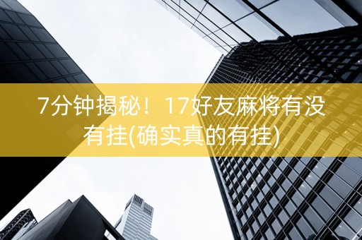 7分钟揭秘！17好友麻将有没有挂(确实真的有挂)