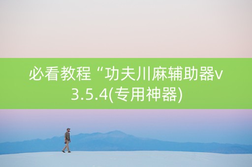 必看教程“功夫川麻辅助器v3.5.4(专用神器)