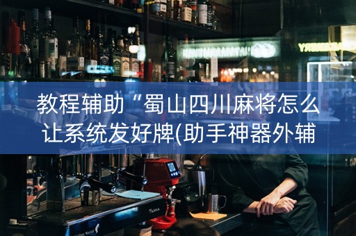 教程辅助“蜀山四川麻将怎么让系统发好牌(助手神器外辅工具)