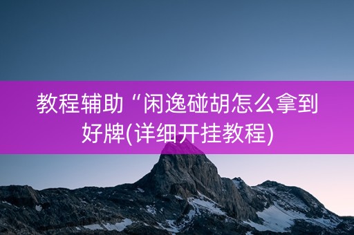 教程辅助“闲逸碰胡怎么拿到好牌(详细开挂教程)