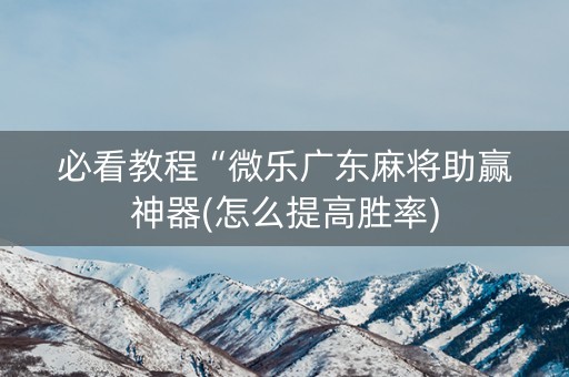 必看教程“微乐广东麻将助赢神器(怎么提高胜率)
