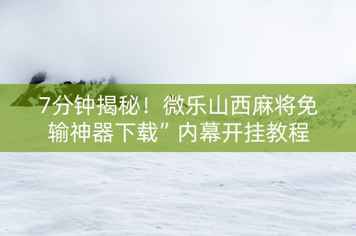 7分钟揭秘！微乐山西麻将免输神器下载”内幕开挂教程