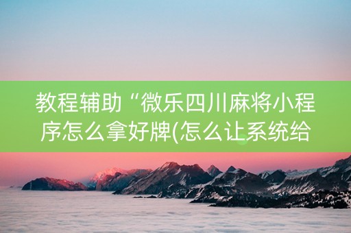 教程辅助“微乐四川麻将小程序怎么拿好牌(怎么让系统给发好牌)