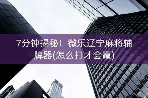 7分钟揭秘！微乐辽宁麻将辅牌器(怎么打才会赢)