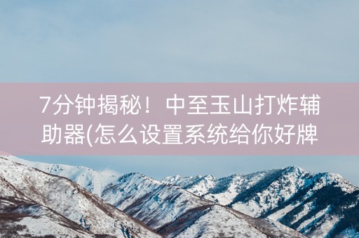7分钟揭秘！中至玉山打炸辅助器(怎么设置系统给你好牌)