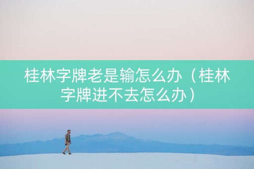 桂林字牌老是输怎么办（桂林字牌进不去怎么办）