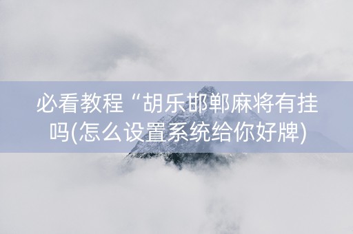 必看教程“胡乐邯郸麻将有挂吗(怎么设置系统给你好牌)