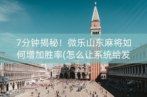 7分钟揭秘！微乐山东麻将如何增加胜率(怎么让系统给发好牌)