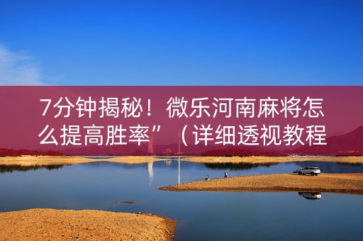 7分钟揭秘！微乐河南麻将怎么提高胜率”（详细透视教程）-哔哩哔哩