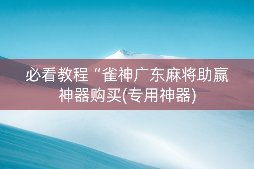 必看教程“雀神广东麻将助赢神器购买(专用神器)