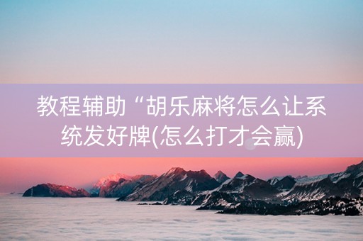 教程辅助“胡乐麻将怎么让系统发好牌(怎么打才会赢)