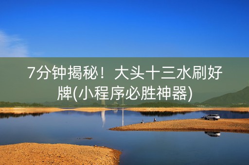 7分钟揭秘！大头十三水刷好牌(小程序必胜神器)