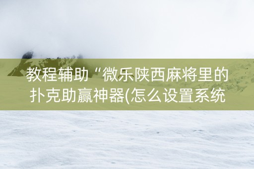 教程辅助“微乐陕西麻将里的扑克助赢神器(怎么设置系统给你好牌)