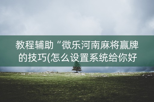 教程辅助“微乐河南麻将赢牌的技巧(怎么设置系统给你好牌)