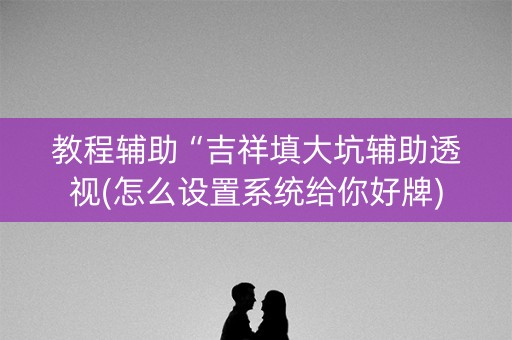 教程辅助“吉祥填大坑辅助透视(怎么设置系统给你好牌)