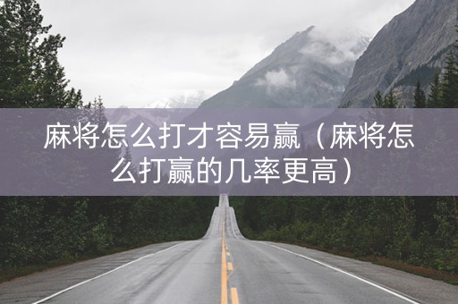 麻将怎么打才容易赢（麻将怎么打赢的几率更高）