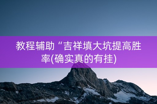 教程辅助“吉祥填大坑提高胜率(确实真的有挂)