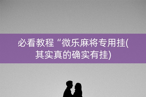 必看教程“微乐麻将专用挂(其实真的确实有挂)